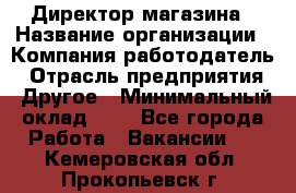 Директор магазина › Название организации ­ Компания-работодатель › Отрасль предприятия ­ Другое › Минимальный оклад ­ 1 - Все города Работа » Вакансии   . Кемеровская обл.,Прокопьевск г.